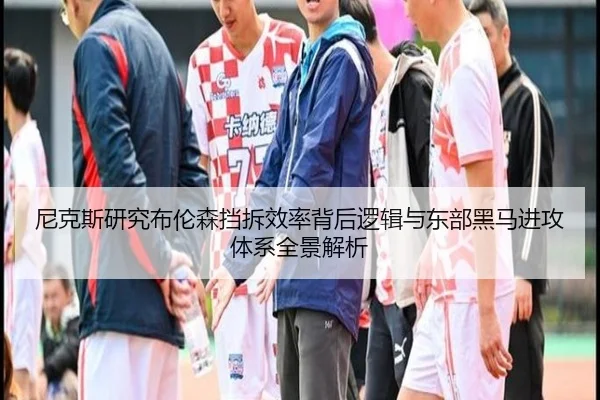 尼克斯研究布伦森挡拆效率背后逻辑与东部黑马进攻体系全景解析