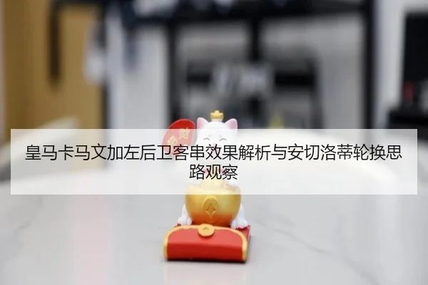 皇马卡马文加左后卫客串效果解析与安切洛蒂轮换思路观察