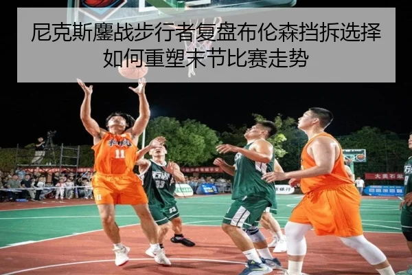 尼克斯鏖战步行者复盘布伦森挡拆选择如何重塑末节比赛走势