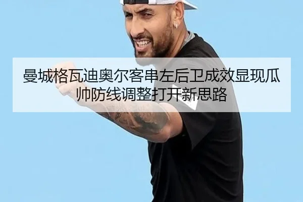 曼城格瓦迪奥尔客串左后卫成效显现瓜帅防线调整打开新思路