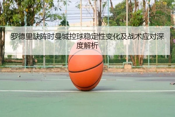 罗德里缺阵时曼城控球稳定性变化及战术应对深度解析