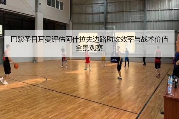 巴黎圣日耳曼评估阿什拉夫边路助攻效率与战术价值全景观察
