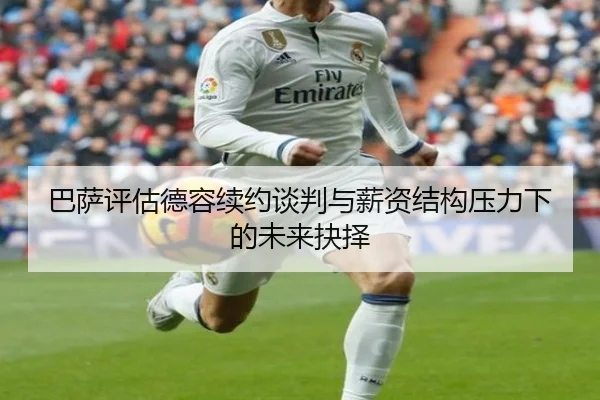 巴萨评估德容续约谈判与薪资结构压力下的未来抉择