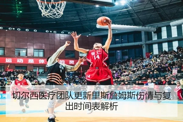 切尔西医疗团队更新里斯詹姆斯伤情与复出时间表解析