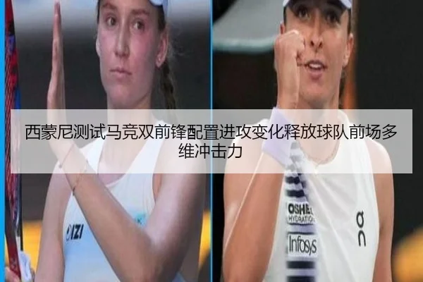 西蒙尼测试马竞双前锋配置进攻变化释放球队前场多维冲击力