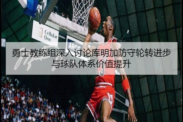 勇士教练组深入讨论库明加防守轮转进步与球队体系价值提升