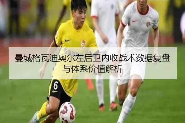曼城格瓦迪奥尔左后卫内收战术数据复盘与体系价值解析