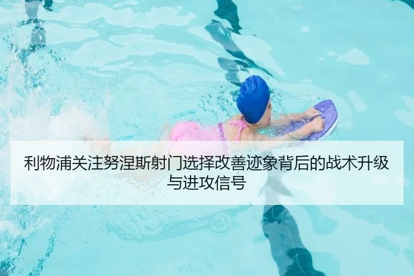 利物浦关注努涅斯射门选择改善迹象背后的战术升级与进攻信号