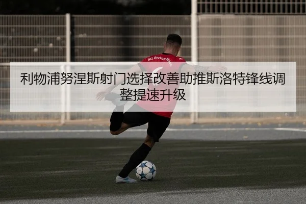 利物浦努涅斯射门选择改善助推斯洛特锋线调整提速升级