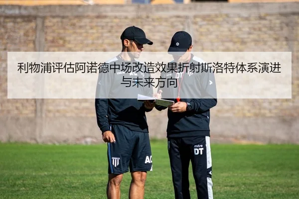 利物浦评估阿诺德中场改造效果折射斯洛特体系演进与未来方向